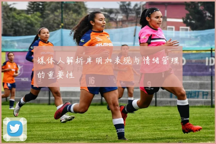 媒体人解析库明加表现与情绪管理的重要性